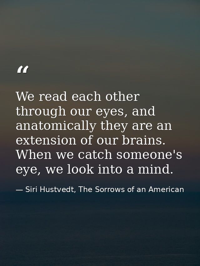 We read each other through our eyes, and anatomically they are an extension of our brains. When we catch someone's eye,  — Siri Hustvedt, The Sorrows of an American