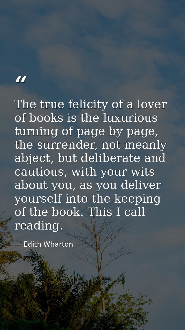 The true felicity of a lover of books is the luxurious turning of page by page, the surrender, not meanly abject, but de — Edith Wharton
