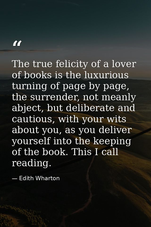 The true felicity of a lover of books is the luxurious turning of page by page, the surrender, not meanly abject, but de — Edith Wharton