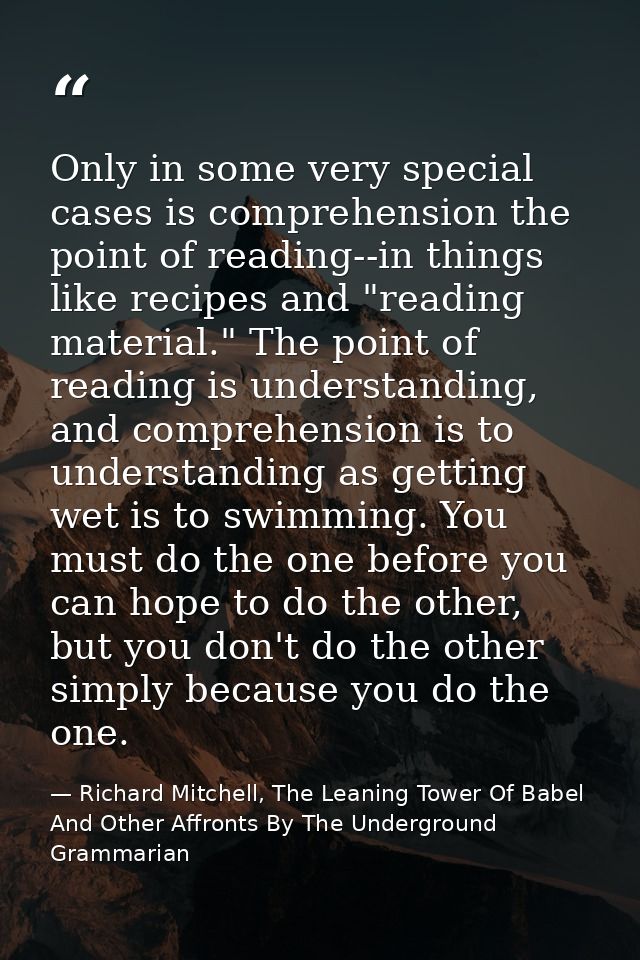 Only in some very special cases is comprehension the point of reading--in things like recipes and "reading material." Th — Richard Mitchell, The Leaning Tower Of Babel And Other Affronts By The Underground Grammarian