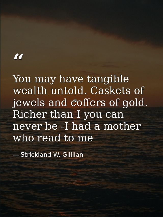 You may have tangible wealth untold. Caskets of jewels and coffers of gold. Richer than I you can never be -I had a moth — Strickland W. Gillilan