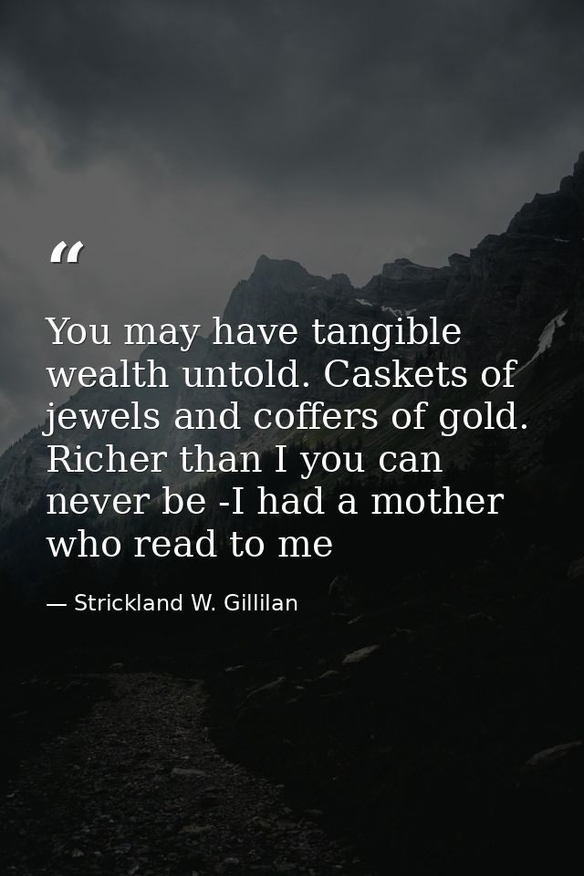 You may have tangible wealth untold. Caskets of jewels and coffers of gold. Richer than I you can never be -I had a moth — Strickland W. Gillilan