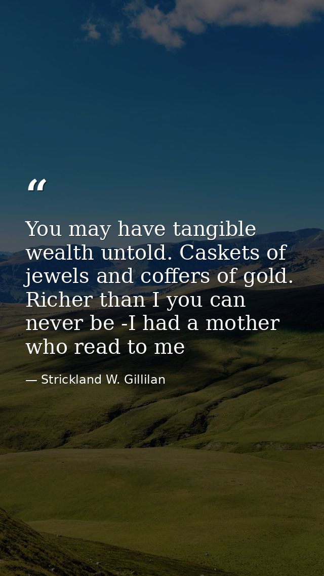 You may have tangible wealth untold. Caskets of jewels and coffers of gold. Richer than I you can never be -I had a moth — Strickland W. Gillilan