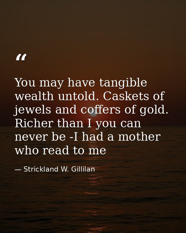 You may have tangible wealth untold. Caskets of jewels and coffers of gold. Richer than I you can never be -I had a moth — Strickland W. Gillilan