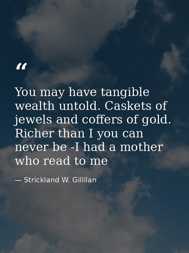 You may have tangible wealth untold. Caskets of jewels and coffers of gold. Richer than I you can never be -I had a moth — Strickland W. Gillilan