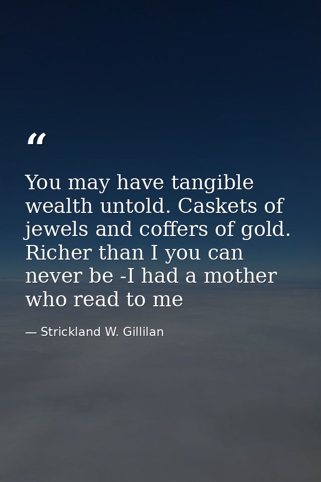 You may have tangible wealth untold. Caskets of jewels and coffers of gold. Richer than I you can never be -I had a moth — Strickland W. Gillilan