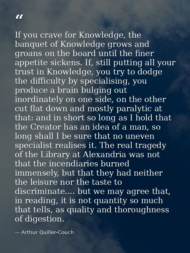If you crave for Knowledge, the banquet of Knowledge grows and groans on the board until the finer appetite sickens. If, — Arthur Quiller-Couch