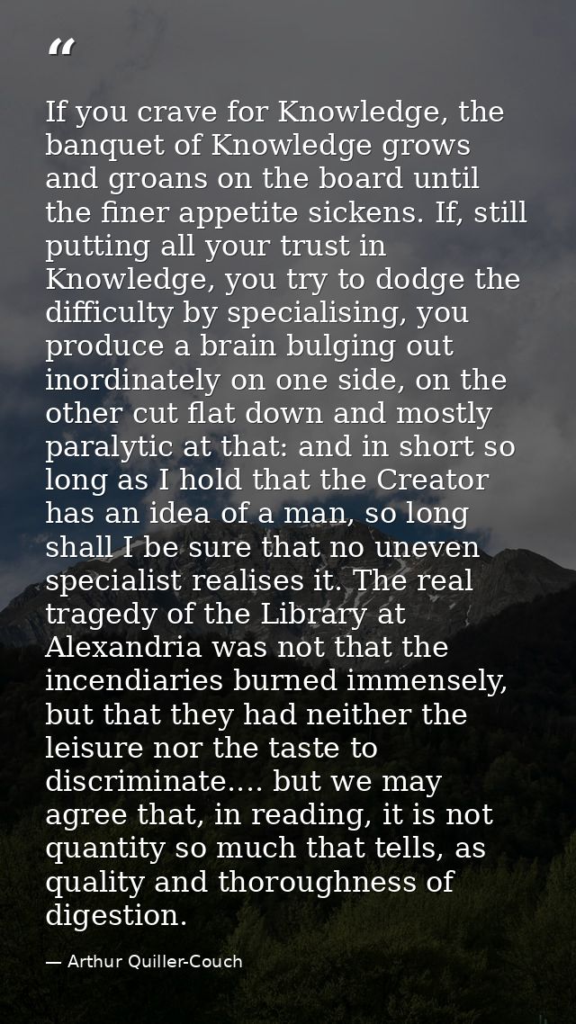 If you crave for Knowledge, the banquet of Knowledge grows and groans on the board until the finer appetite sickens. If, — Arthur Quiller-Couch