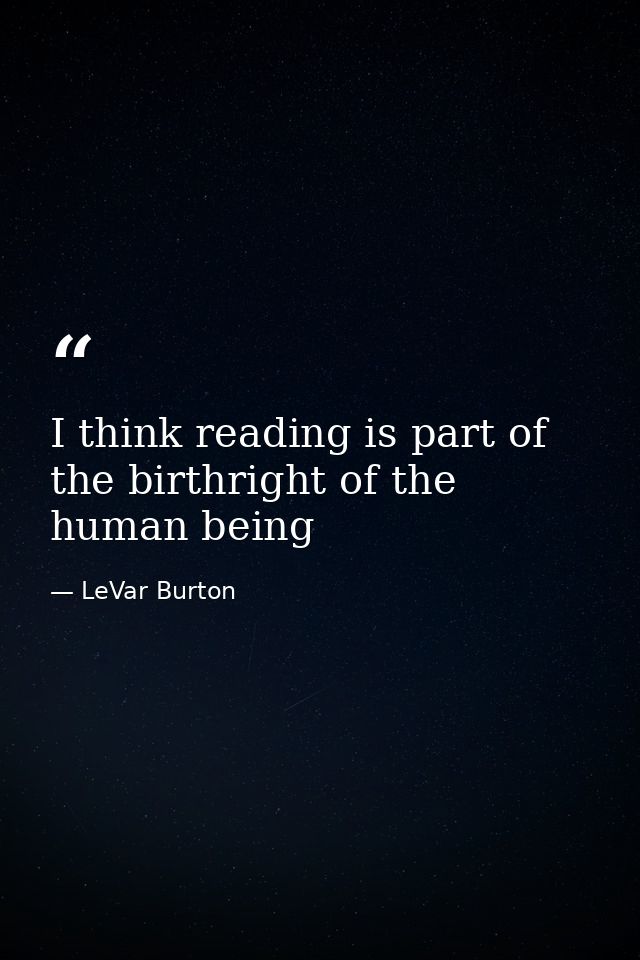 I think reading is part of the birthright of the human being — LeVar Burton