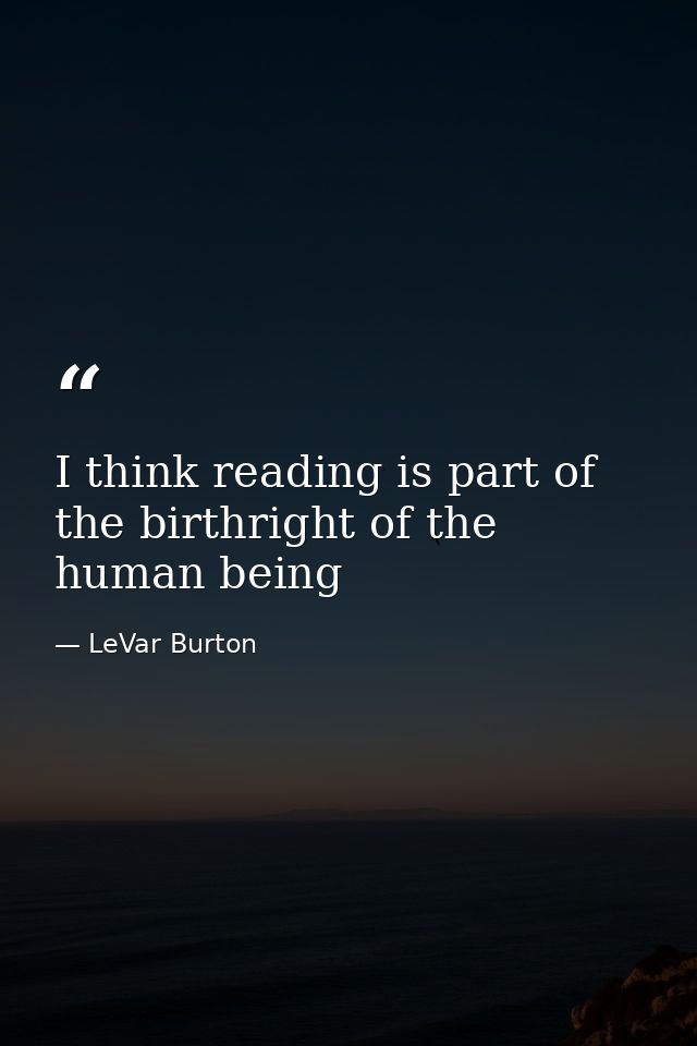 I think reading is part of the birthright of the human being — LeVar Burton