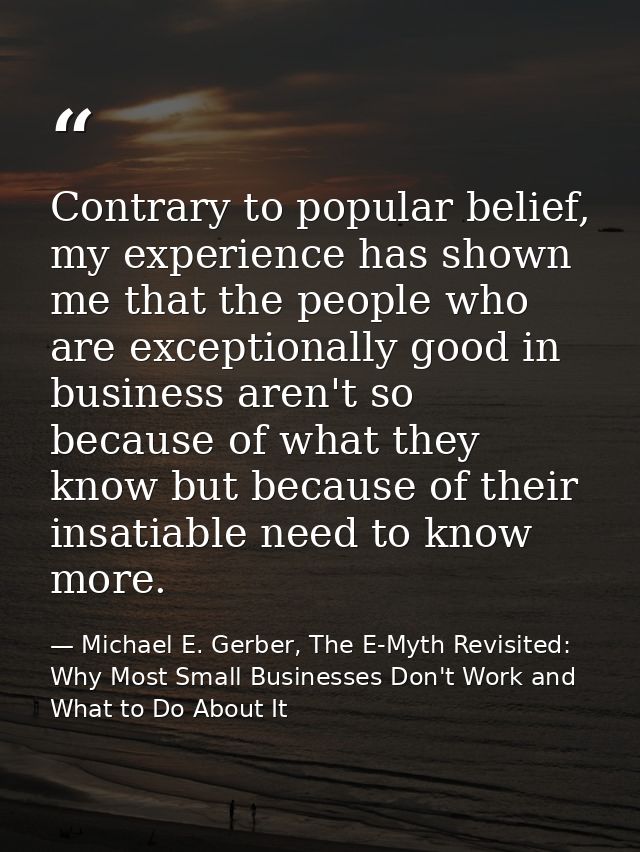 Contrary to popular belief, my experience has shown me that the people who are exceptionally good in business aren't so  — Michael E. Gerber, The E-Myth Revisited: Why Most Small Businesses Don't Work and What to Do About It