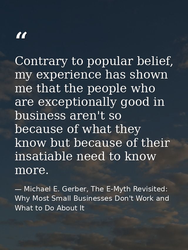 Contrary to popular belief, my experience has shown me that the people who are exceptionally good in business aren't so  — Michael E. Gerber, The E-Myth Revisited: Why Most Small Businesses Don't Work and What to Do About It
