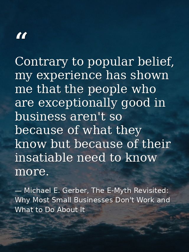 Contrary to popular belief, my experience has shown me that the people who are exceptionally good in business aren't so  — Michael E. Gerber, The E-Myth Revisited: Why Most Small Businesses Don't Work and What to Do About It