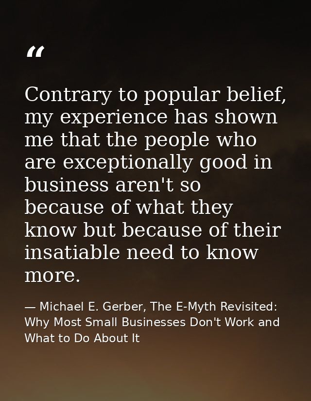 Contrary to popular belief, my experience has shown me that the people who are exceptionally good in business aren't so  — Michael E. Gerber, The E-Myth Revisited: Why Most Small Businesses Don't Work and What to Do About It