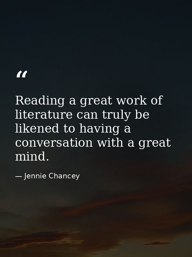 Reading a great work of literature can truly be likened to having a conversation with a great mind. — Jennie Chancey