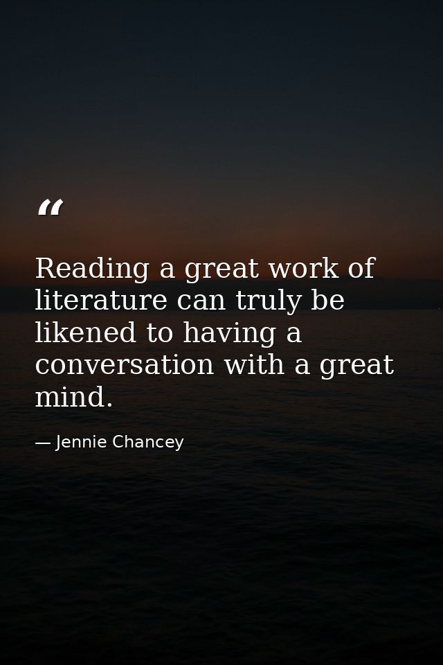 Reading a great work of literature can truly be likened to having a conversation with a great mind. — Jennie Chancey
