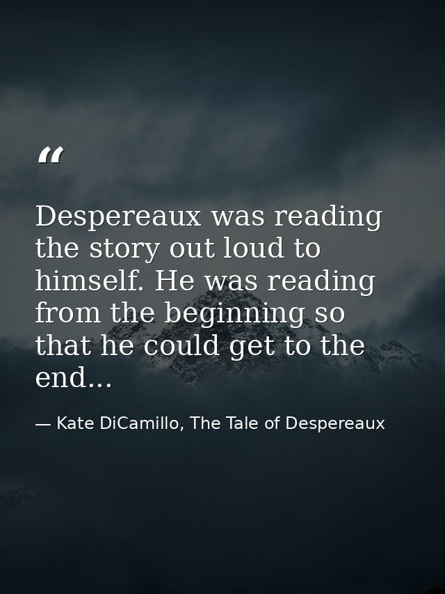 Despereaux was reading the story out loud to himself. He was reading from the beginning so that he could get to the end. — Kate DiCamillo, The Tale of Despereaux