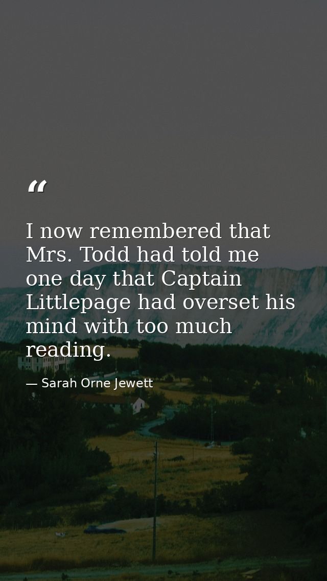 I now remembered that Mrs. Todd had told me one day that Captain Littlepage had overset his mind with too much reading. — Sarah Orne Jewett