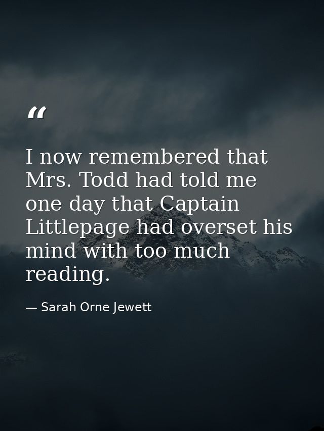 I now remembered that Mrs. Todd had told me one day that Captain Littlepage had overset his mind with too much reading. — Sarah Orne Jewett