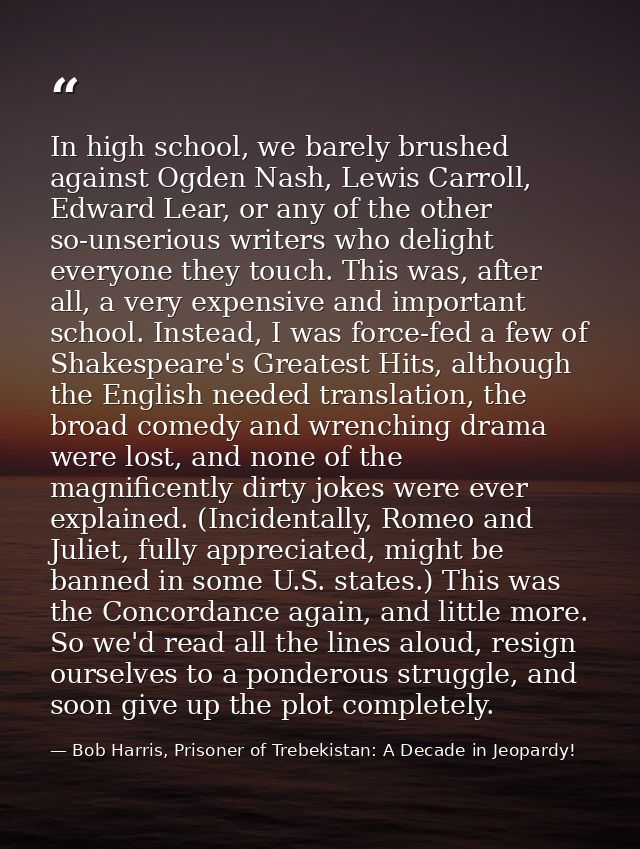 In high school, we barely brushed against Ogden Nash, Lewis Carroll, Edward Lear, or any of the other so-unserious write — Bob Harris, Prisoner of Trebekistan: A Decade in Jeopardy!