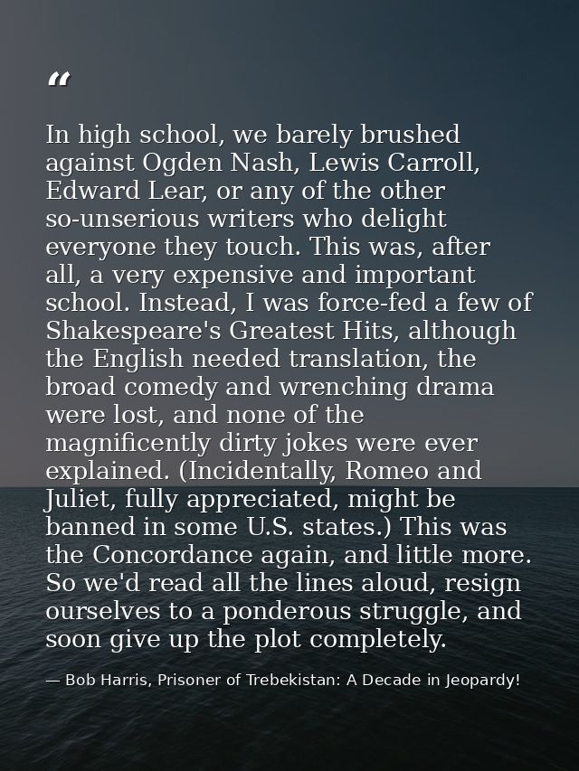 In high school, we barely brushed against Ogden Nash, Lewis Carroll, Edward Lear, or any of the other so-unserious write — Bob Harris, Prisoner of Trebekistan: A Decade in Jeopardy!