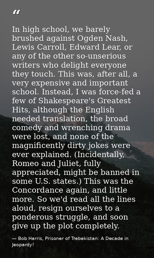 In high school, we barely brushed against Ogden Nash, Lewis Carroll, Edward Lear, or any of the other so-unserious write — Bob Harris, Prisoner of Trebekistan: A Decade in Jeopardy!