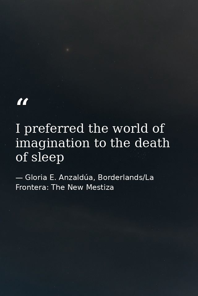I preferred the world of imagination to the death of sleep — Gloria E. Anzaldúa, Borderlands/La Frontera: The New Mestiza