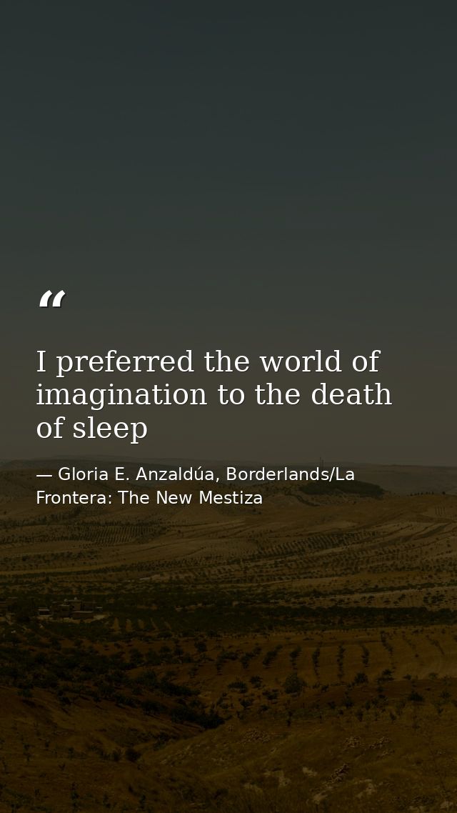 I preferred the world of imagination to the death of sleep — Gloria E. Anzaldúa, Borderlands/La Frontera: The New Mestiza