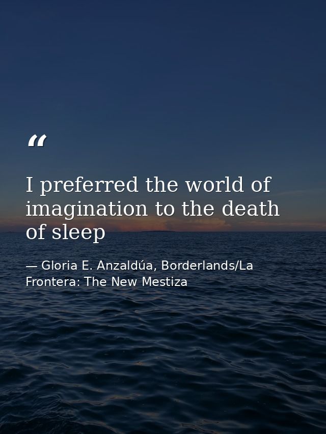 I preferred the world of imagination to the death of sleep — Gloria E. Anzaldúa, Borderlands/La Frontera: The New Mestiza