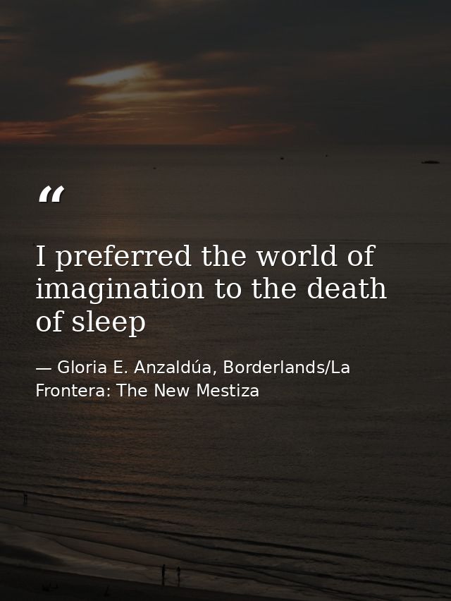I preferred the world of imagination to the death of sleep — Gloria E. Anzaldúa, Borderlands/La Frontera: The New Mestiza