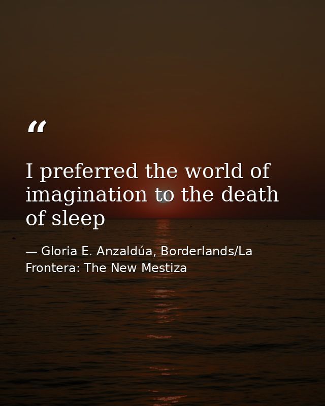 I preferred the world of imagination to the death of sleep — Gloria E. Anzaldúa, Borderlands/La Frontera: The New Mestiza
