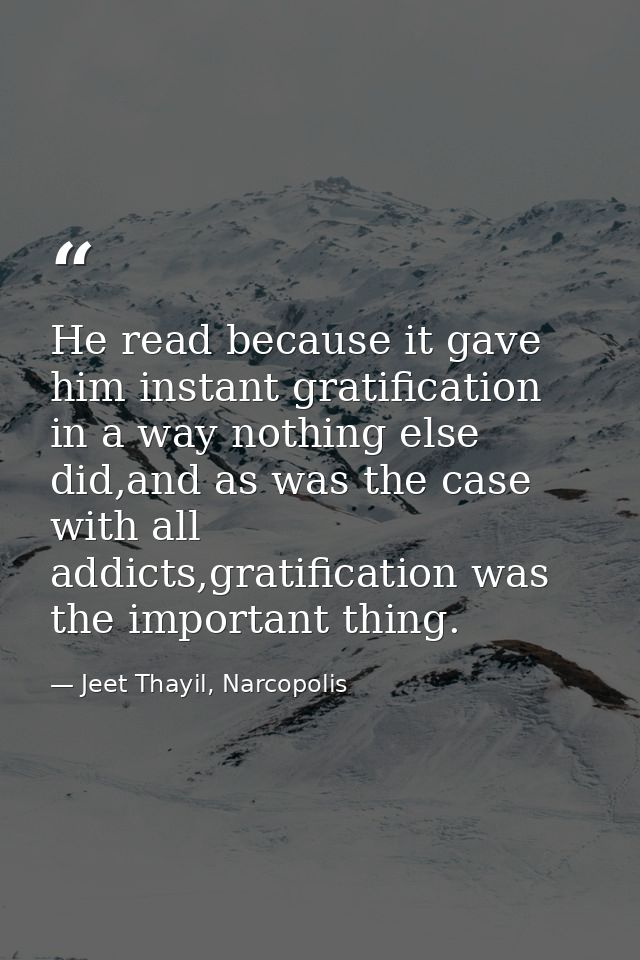 He read because it gave him instant gratification in a way nothing else did,and as was the case with all addicts,gratifi — Jeet Thayil, Narcopolis