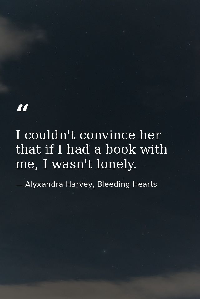 I couldn't convince her that if I had a book with me, I wasn't lonely. — Alyxandra Harvey, Bleeding Hearts