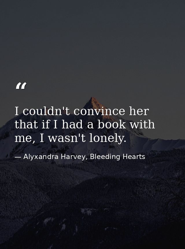 I couldn't convince her that if I had a book with me, I wasn't lonely. — Alyxandra Harvey, Bleeding Hearts