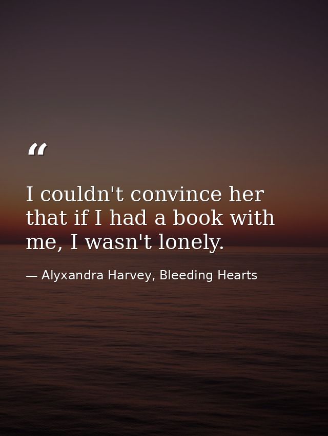 I couldn't convince her that if I had a book with me, I wasn't lonely. — Alyxandra Harvey, Bleeding Hearts