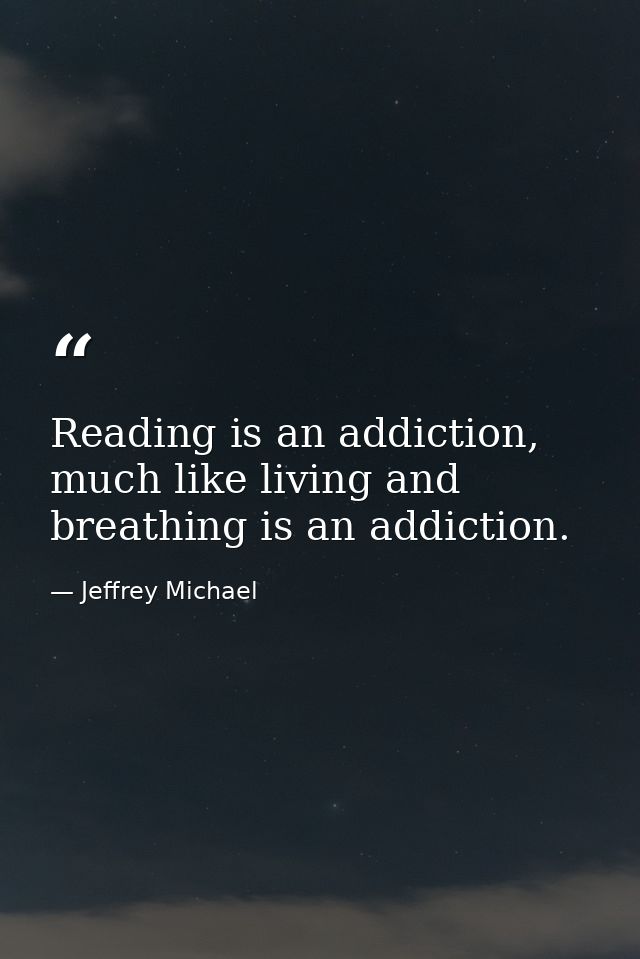 Reading is an addiction, much like living and breathing is an addiction. — Jeffrey Michael