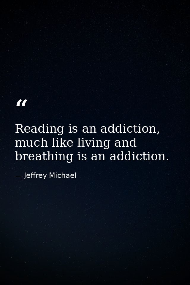 Reading is an addiction, much like living and breathing is an addiction. — Jeffrey Michael