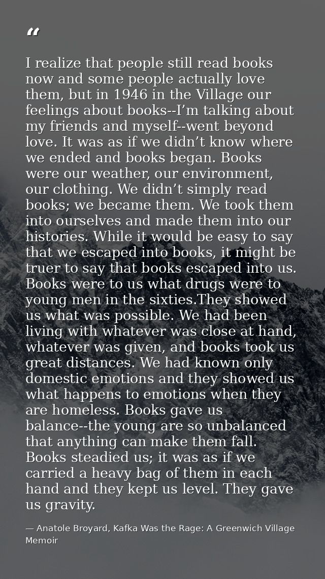 I realize that people still read books now and some people actually love them, but in 1946 in the Village our feelings a — Anatole Broyard, Kafka Was the Rage: A Greenwich Village Memoir
