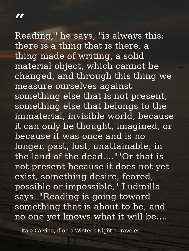 Reading," he says, "is always this: there is a thing that is there, a thing made of writing, a solid material object, wh — Italo Calvino, If on a Winter's Night a Traveler