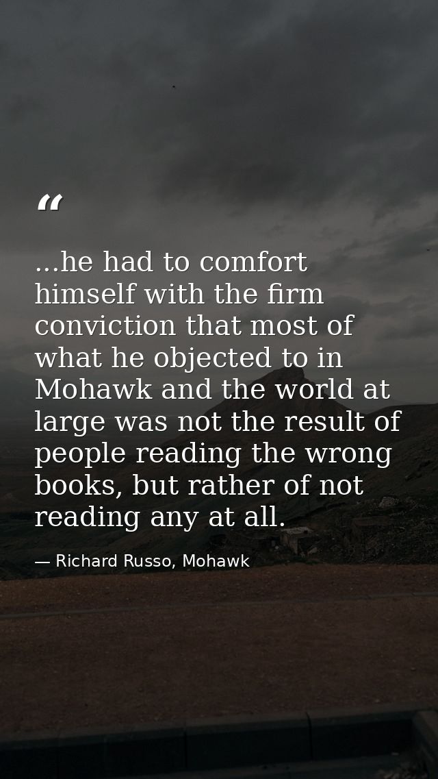 ...he had to comfort himself with the firm conviction that most of what he objected to in Mohawk and the world at large  — Richard Russo, Mohawk