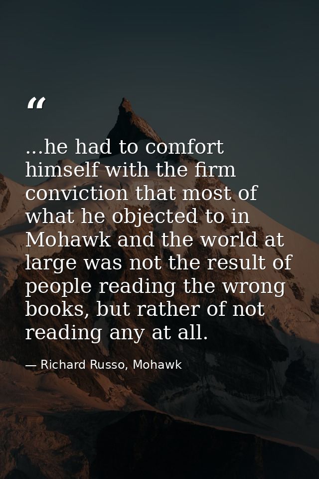 ...he had to comfort himself with the firm conviction that most of what he objected to in Mohawk and the world at large  — Richard Russo, Mohawk