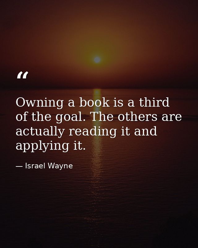 Owning a book is a third of the goal. The others are actually reading it and applying it. — Israel Wayne