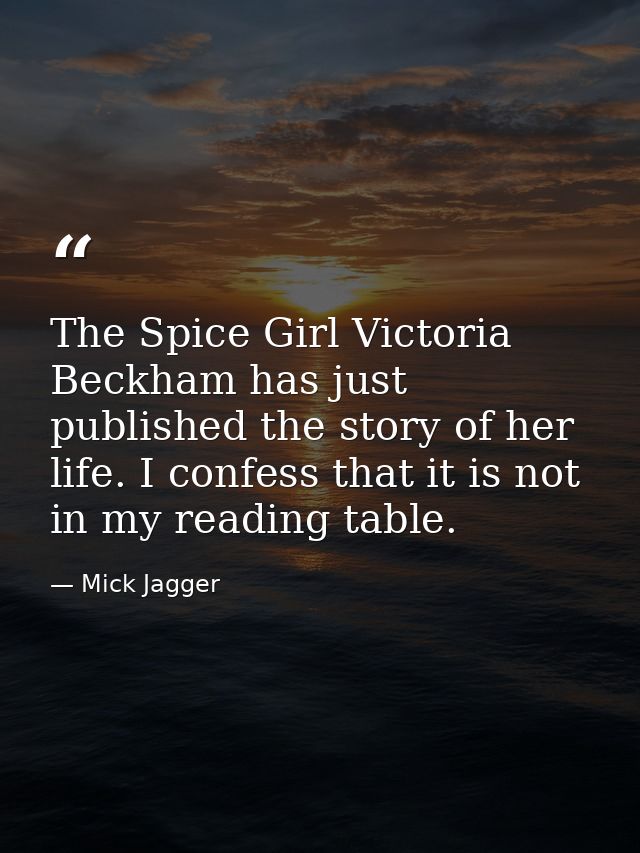 The Spice Girl Victoria Beckham has just published the story of her life. I confess that it is not in my reading table. — Mick Jagger