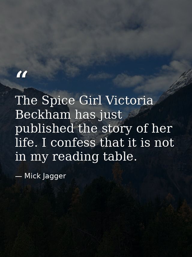 The Spice Girl Victoria Beckham has just published the story of her life. I confess that it is not in my reading table. — Mick Jagger