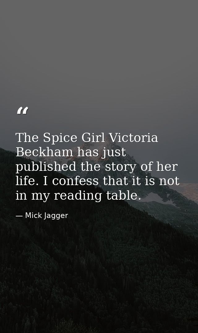 The Spice Girl Victoria Beckham has just published the story of her life. I confess that it is not in my reading table. — Mick Jagger