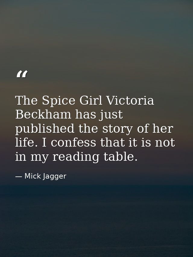 The Spice Girl Victoria Beckham has just published the story of her life. I confess that it is not in my reading table. — Mick Jagger