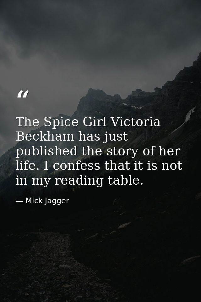 The Spice Girl Victoria Beckham has just published the story of her life. I confess that it is not in my reading table. — Mick Jagger