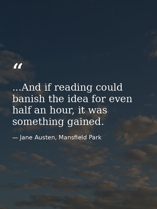 ...And if reading could banish the idea for even half an hour, it was something gained. — Jane Austen, Mansfield Park