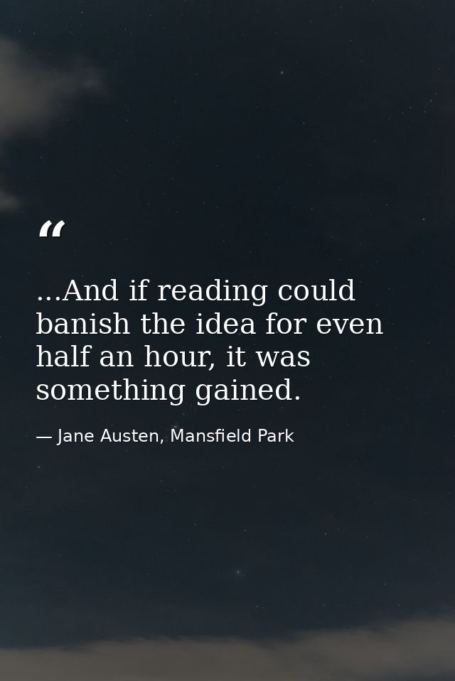 ...And if reading could banish the idea for even half an hour, it was something gained. — Jane Austen, Mansfield Park