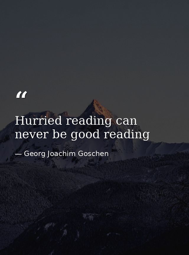 Hurried reading can never be good reading — Georg Joachim Goschen